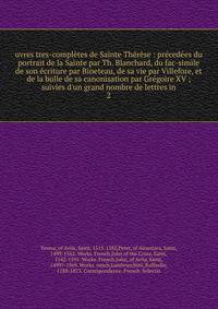 uvres tres-compl?tes de Sainte Th?r?se : pr?ced?es du portrait de la Sainte par Th. Blanchard, du fac-simile de son ?criture par Bineteau, de sa vie par Villefore, et de la bulle de sa canonisation par Gr?goire XV ; suivies d'un grand nombre de lettr
