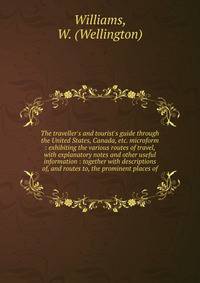The traveller's and tourist's guide through the United States, Canada, etc. microform : exhibiting the various routes of travel, with explanatory notes and other useful information : together with descriptions of, and routes to, the prominent places