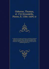 A collection of voyages and travels: consisting of authentic writers in our own tongue, which have not before been collected in English, or have only been abridged in other collections. And continued with others of note, that have published histories