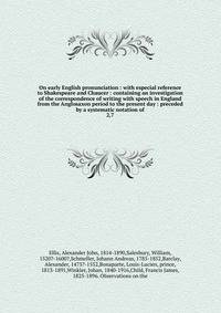 On early English pronunciation : with especial reference to Shakespeare and Chaucer : containing an investigation of the correspondence of writing with speech in England from the Anglosaxon period to the present day : preceded by a systematic notatio