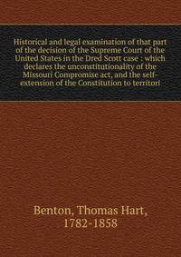 Historical and legal examination of that part of the decision of the Supreme Court of the United States in the Dred Scott case : which declares the unconstitutionality of the Missouri Compromise act, and the self-extension of the Constitution to terr