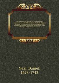 The history of the Puritans, or, Protestant non-conformists, from the Reformation to the death of Queen Elizabeth : with an account of their principles; their attempts for a further reformation in the church ; their sufferings ; and the lives and cha
