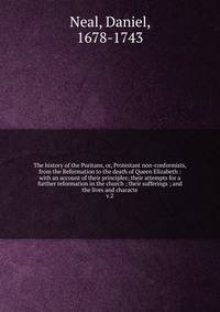 The history of the Puritans, or, Protestant non-conformists, from the Reformation to the death of Queen Elizabeth : with an account of their principles; their attempts for a further reformation in the church ; their sufferings ; and the lives and cha