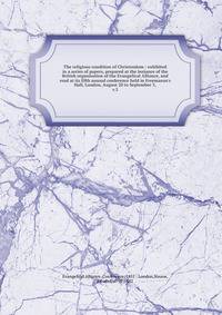 The religious condition of Christendom : exhibited in a series of papers, prepared at the instance of the British organisation of the Evangelical Alliance, and read at its fifth annual conference held in Freemason's Hall, London, August 20 to Septemb