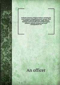 Authentic memoirs of Tippoo Sultaun, including his cruel treatment of English prisoners; account of his compaigns with the mahrattas, rajahs, Warren Hastings, Lord Cornwallis and Lord Mornington; plunders, captures, intrigues and secret correspondenc