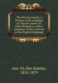 The Baring namah; a Persian work compiled by Nawab Ameer Ali Khan Bahadoor, with a summary of the contents in the English language