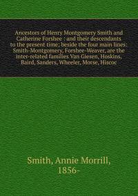Ancestors of Henry Montgomery Smith and Catherine Forshee : and their descendants to the present time; beside the four main lines: Smith-Montgomery, Forshee-Weaver, are the inter-related families Van Giesen, Hoskins, Baird, Sanders, Wheeler, Morse, H