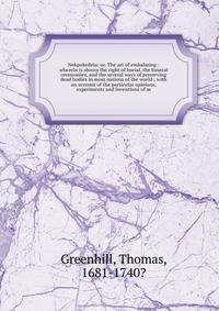 Nekpokedeia: or, The art of embalming : wherein is shown the right of burial, the funeral ceremonies, and the several ways of preserving dead bodies in most nations of the world ; with an account of the particular opinions, experiments and inventions