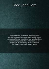 Dress and care of the feet : showing their natural perfect shape and construction; their present deformed condition; and how flat-foot, distorted toes, and other defects are to be prevented or corrected : with directions for dressing them elegantly y