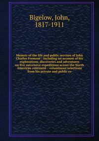 Memoir of the life and public services of John Charles Fremont : including an account of his explorations, discoveries and adventures on five successive expeditions across the North American continent : voluminous selections from his private and publ