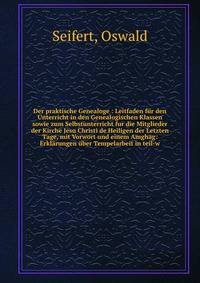 Der praktische Genealoge : Leitfaden f?r den Unterricht in den Genealogischen Klassen sowie zum Selbstunterricht fur die Mitglieder der Kirche Jesu Christi de Heiligen der Letzten Tage, mit Vorwort und einem Amghag: Erkl?rungen ?ber Tempelarbeit in t