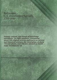 Atlantic journal, and friend of knowledge microform : in eight numbers : containing about 160 original articles and tracts on natural and historical sciences, the description of about 150 new plants, and 100 new animals or fossils ; many vocabularies