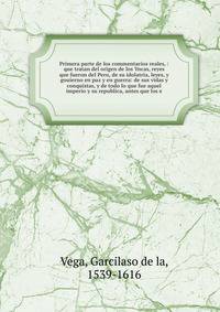 Primera parte de los commentarios reales, : que tratan del origen de los Yncas, reyes que fueron del Peru, de su idolatria, leyes, y gouierno en paz y en guerra: de sus vidas y conquistas, y de todo lo que fue aquel imperio y su republica, antes que