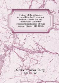 History of the attempts to establish the Protestant Reformation in Ireland microform : and the successful resistance of that people: (time: 1540-1830)