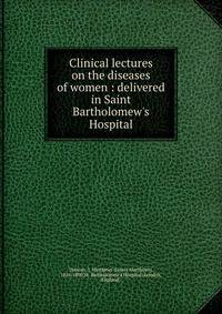 Clinical lectures on the diseases of women : delivered in Saint Bartholomew's Hospital