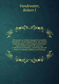 The tourist, or, Pocket manual for travellers microform : on the Hudson River, the western canal and stage road to Niagara Falls down Lake Ontario, and the St. Lawrence to Montreal and Quebec, comprising also the routes to Lebanon, Ballston, and Sara