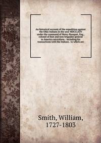 An historical account of the expedition against the Ohio Indians in the year MDCCLXIV under the command of Henry Bouquet, Esq., colonel of foot and now brigadier general in America microform : including his transactions with the Indians . to which ar