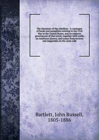 The literature of the rebellion : A catalogue of books and pamphlets relating to the Civil War in the United States, and on subjects growing out of that event, together with works on American slavery, and essays from reviews and magazines on the same
