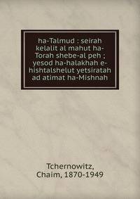 ha-Talmud : seirah kelalit al mahut ha-Torah shebe-al peh ; yesod ha-halakhah e-hishtalshelut yetsiratah ad atimat ha-Mishnah