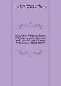 Extraits des ?dits, declarations, ordonnances et reglemens, de Sa Majest? tr?s chretienne : des reglemens et jugemens des gouverneurs generaux et intendans concernans la justice; et des reglemens et ordonnances de police rendues par les intendans, fa