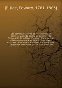 Les communications de Mercator sur la conteste entre le Comte de Selkirk et la Compagnie de la Baye d'hudson d'une part, et la Compagnie du Nord-Ouest d'autre part; extraites du Montr?al Herald et traduites pour l'usage des personnes qui ne sont poin