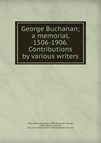 George Buchanan; a memorial, 1506-1906. Contributions by various writers