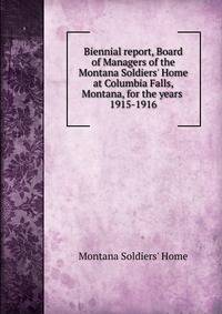 Biennial report, Board of Managers of the Montana Soldiers` Home at Columbia Falls, Montana, for the years . 1915-1916