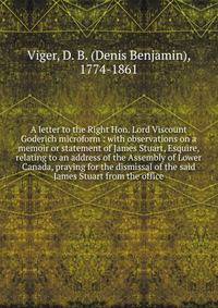 A letter to the Right Hon. Lord Viscount Goderich microform : with observations on a memoir or statement of James Stuart, Esquire, relating to an address of the Assembly of Lower Canada, praying for the dismissal of the said James Stuart from the off