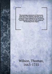 The knowledge and practice of Christianity made easy to the meanest capacities, or, An essay towards an instruction for the Indians microform : which will likewise be of use to all such Christians as have not well considered the meaning of the religi
