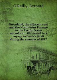 Greenland, the adjacent seas and the North-West Passage to the Pacific Ocean microform : illustrated in a voyage to Davis's Strait during the summer of 1817