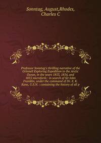 Professor Sonntag's thrilling narrative of the Grinnell Exploring Expedition to the Arctic Ocean, in the years 1853, 1854, and 1855 microform : in search of Sir John Franklin, under the command of Dr. E. K. Kane, U.S.N. : containing the history of al