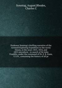 Professor Sonntag's thrilling narrative of the Grinnell Exploring Expedition to the Arctic Ocean, in the years 1853, 1854, and 1855 microform : in search of Sir John Franklin, under the command of Dr. E. K. Kane, U.S.N., containing the history of all