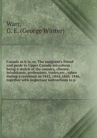 Canada as it is, or, The emigrant's friend and guide to Upper Canada microform : being a sketch of the country, climate, inhabitants, professions, trades,etc., taken during a residence in 1843, 1844, 1845, 1846, together with important instructions t