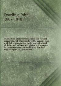 The history of Romanism : from the earliest corruptions of Christianity to the present time; with full chronological table, analytical and alphabetical indexes and glossary; illustrated by numerous accurate and highly finished engravings of its cerem