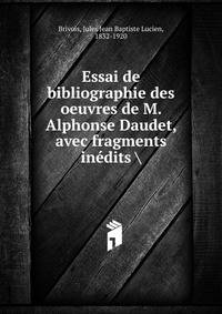 Essai de bibliographie des oeuvres de M. Alphonse Daudet, avec fragments in?dits