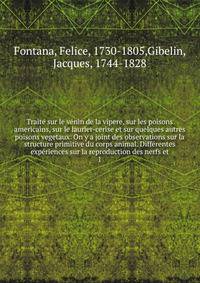 Traite sur le venin de la vipere, sur les poisons americains, sur le laurier-cerise et sur quelques autres poisons vegetaux. On y a joint des observations sur la structure primitive du corps animal. Differentes experiences sur la reproduction des nerfs et