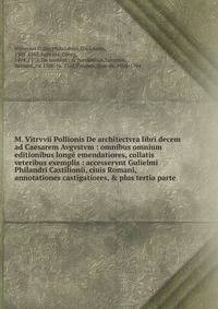 M. Vitrvvii Pollionis De architectvra libri decem ad Caesarem Avgvstvm : omnibus omnium editionibus long? emendatiores, collatis veteribus exemplis : accesservnt Gulielmi Philandri Castilionii, ciuis Romani, annotationes castigatiores, &amp; plus ter