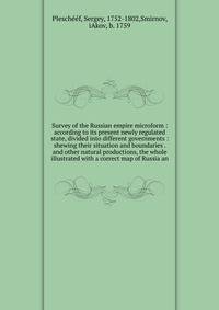 Survey of the Russian empire microform : according to its present newly regulated state, divided into different governments : shewing their situation and boundaries . and other natural productions, the whole illustrated with a correct map of Russia a