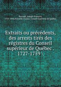 Extraits ou precedents, des arrests tires des registres du Conseil superieur de Quebec . 1727-1759