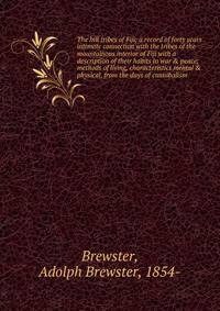 The hill tribes of Fiji; a record of forty years' intimate connection with the tribes of the mountainous interior of Fiji with a description of their habits in war &amp; peace; methods of living, characteristics mental &amp; physical, from the days o