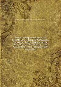 Record of the proceedings of the Sabbath School Teachers' Convention microform : held at Kingston on the 11th , 12th and 13th February, 1857 : with appended statistical and other information