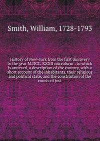 History of New-York from the first discovery to the year M.DCC. XXXII microform : to which is annexed, a description of the country, with a short account of the inhabitants, their religious and political state, and the constitution of the courts of j