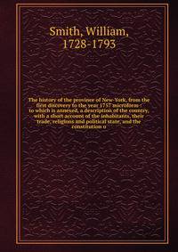 The history of the province of New-York, from the first discovery to the year 1757 microform : to which is annexed, a description of the country, with a short account of the inhabitants, their trade, religions and political state, and the constitutio