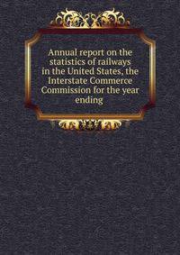 Annual report on the statistics of railways in the United States, the Interstate Commerce Commission for the year ending