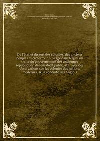 De l'?tat et du sort des colonies, des anciens peuples microforme : ouvrage dans lequel on traite du gouvernement des anciennes republiques, de leur droit public, &amp;c. avec des observations sur les colonies des nations modernes, &amp; la conduite