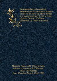 Correspondance du cardinal Mazarin avec le mar?chal d'Aumont : suivie d'un choix de lettres ?crites ? ce personnage par le roi, la reine r?gente, Gaston d'Orl?ans, Cromwell, Le Tellier et Louvois