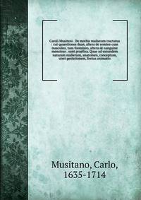Caroli Musitani . De morbis mulierum tractatus : cui quaestiones duae, altera de semine cum masculeo, tum foemineo, altera de sanguine menstruo . sunt praefixa. Quae ad earundem naturam mulierum, anatomen, conceptum, uteri gestationem, foetus animati