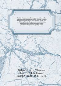 Galeni Pergamensis De temperamentis : et De inaequali intemperie libri tres, Thomas Linacro Anglo interprete. Opus non medicis modo, sed et philosophis oppido quam necessarium nunc primum prodit in lucem cum gratia &amp; priuilegio. Impressum apud pr