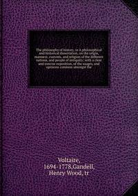 The philosophy of history, or A philosophical and historical dissertation, on the origin, manners, customs, and religion of the different nations, and people of antiquity; with a clear and concise exposition, of the usages, and opinions common amongs