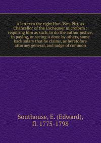 A letter to the right Hon. Wm. Pitt, as Chancellor of the Exchequer microform : requiring him as such, to do the author justice, in paying, or seeing it done by others, some back salary that he claims, as heretofore attorney general, and judge of com